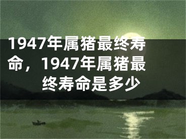 1947年属猪最终寿命,1947年属猪最终寿命是多少