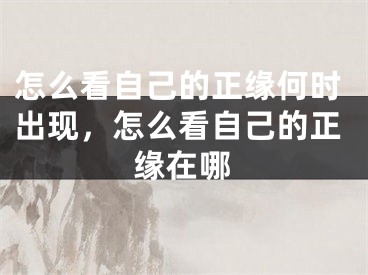 怎么看自己的正缘何时出现,怎么看自己的正缘在哪