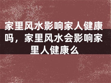 家里风水影响家人健康吗,家里风水会影响家里人健康么