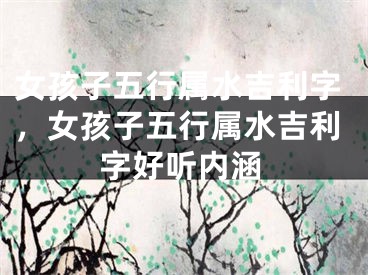 女孩子五行属水吉利字,女孩子五行属水吉利字好听内涵