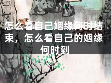 怎么看自己姻缘何时结束,怎么看自己的姻缘何时到