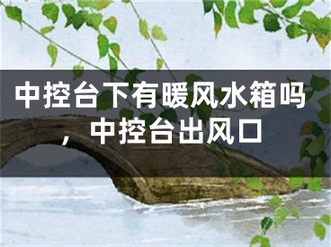 中控台下有暖风水箱吗,中控台出风口