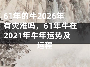 61年的牛2026年有灾难吗,61年牛在2021年牛年运势及运程