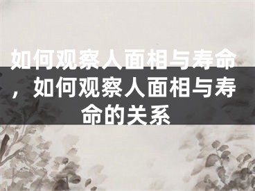 如何观察人面相与寿命，如何观察人面相与寿命的关系