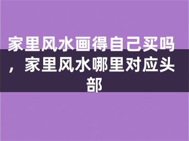 家里风水画得自己买吗,家里风水哪里对应头部