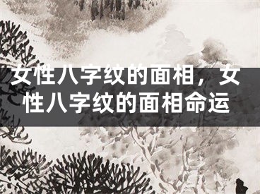女性八字纹的面相，女性八字纹的面相命运
