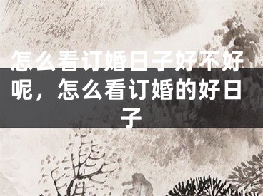 怎么看订婚日子好不好呢,怎么看订婚的好日子