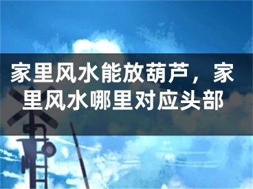 家里风水能放葫芦,家里风水哪里对应头部