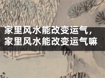 家里风水能改变运气,家里风水能改变运气嘛