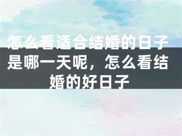 怎么看适合结婚的日子是哪一天呢,怎么看结婚的好日子