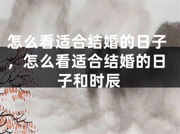 怎么看适合结婚的日子，怎么看适合结婚的日子和时辰
