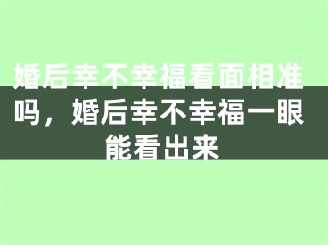 婚后幸不幸福看面相准吗，婚后幸不幸福一眼能看出来