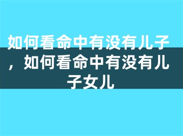 如何看命中有没有儿子，如何看命中有没有儿子女儿