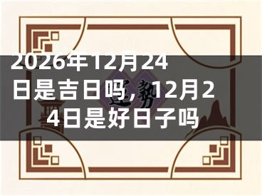 2026年12月24日是吉日吗，12月24日是好日子吗