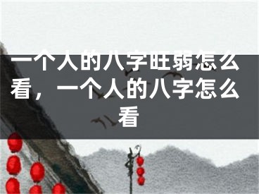 一个人的八字旺弱怎么看，一个人的八字怎么看