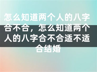 怎么知道两个人的八字合不合,怎么知道两个人的八字合不合适不适合结婚