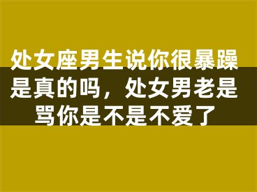 处女座男生说你很暴躁是真的吗，处女男老是骂你是不是不爱了