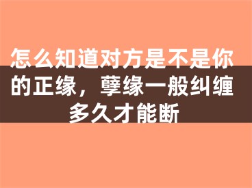 怎么知道对方是不是你的正缘,孽缘一般纠缠多久才能断