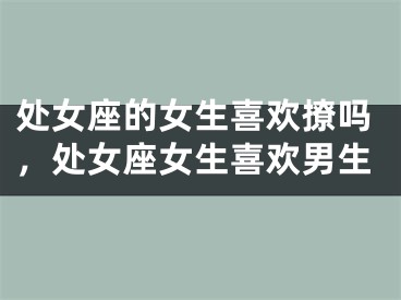 处女座的女生喜欢撩吗，处女座女生喜欢男生