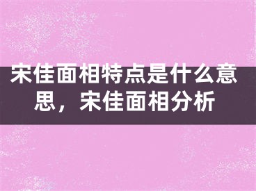 宋佳面相特点是什么意思,宋佳面相分析