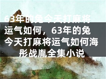 63年的兔今天打麻将运气如何，63年的兔今天打麻将运气如何海彤战胤全集小说
