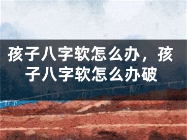 孩子八字软怎么办,孩子八字软怎么办破