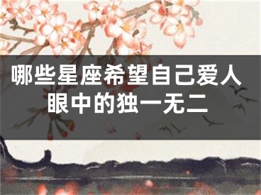 哪些星座希望自己爱人眼中的独一无二