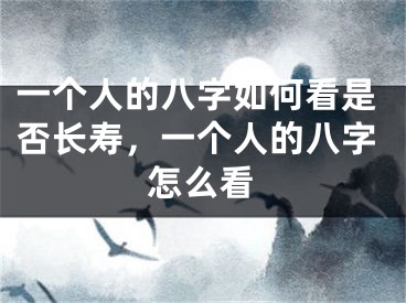 一个人的八字如何看是否长寿,一个人的八字怎么看
