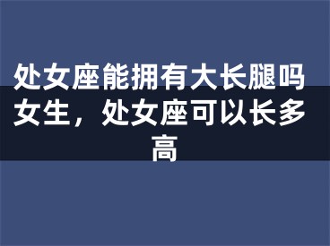 处女座能拥有大长腿吗女生，处女座可以长多高