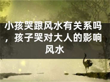 小孩哭跟风水有关系吗,孩子哭对大人的影响风水