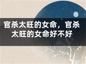 官杀太旺的女命，官杀太旺的女命好不好
