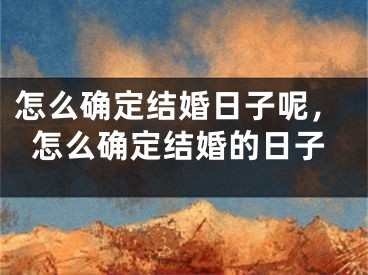 怎么确定结婚日子呢,怎么确定结婚的日子