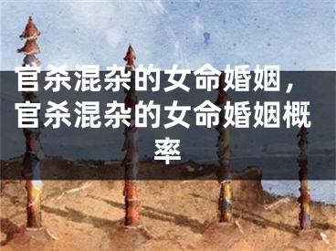官杀混杂的女命婚姻，官杀混杂的女命婚姻概率