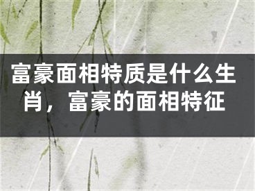 富豪面相特质是什么生肖,富豪的面相特征