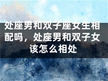处座男和双子座女生相配吗,处座男和双子女该怎么相处