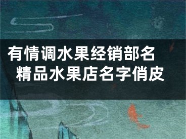 有情调水果经销部名 精品水果店名字俏皮