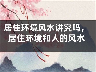 居住环境风水讲究吗,居住环境和人的风水