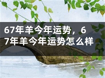 67年羊今年运势,67年羊今年运势怎么样