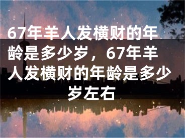 67年羊人发横财的年龄是多少岁,67年羊人发横财的年龄是多少岁左右