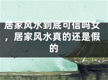 居家风水到底可信吗女，居家风水真的还是假的
