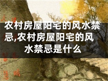 农村房屋阳宅的风水禁忌,农村房屋阳宅的风水禁忌是什么