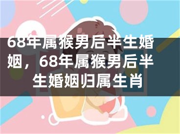 68年属猴男后半生婚姻，68年属猴男后半生婚姻归属生肖