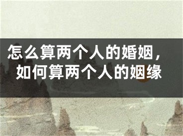 怎么算两个人的婚姻,如何算两个人的姻缘
