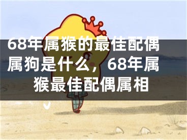 68年属猴的最佳配偶属狗是什么，68年属猴最佳配偶属相