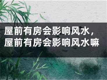 屋前有房会影响风水，屋前有房会影响风水嘛