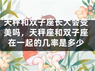 天秤和双子座长大会变美吗，天秤座和双子座在一起的几率是多少