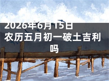 2026年6月15日农历五月初一破土吉利吗