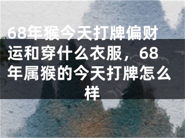 68年猴今天打牌偏财运和穿什么衣服,68年属猴的今天打牌怎么样