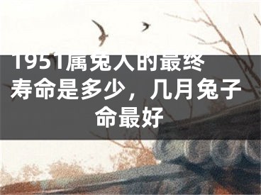 1951属兔人的最终寿命是多少，几月兔子命最好
