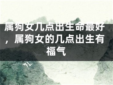 属狗女几点出生命最好，属狗女的几点出生有福气